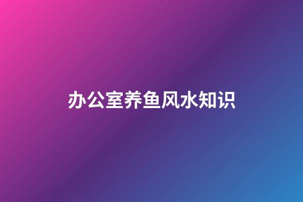 办公室养鱼风水知识