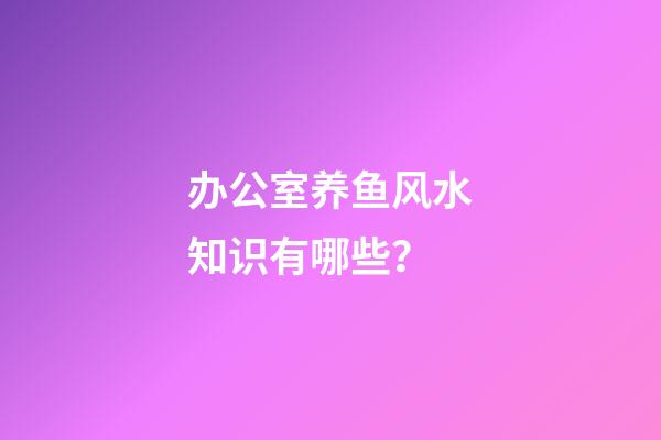 办公室养鱼风水知识有哪些？