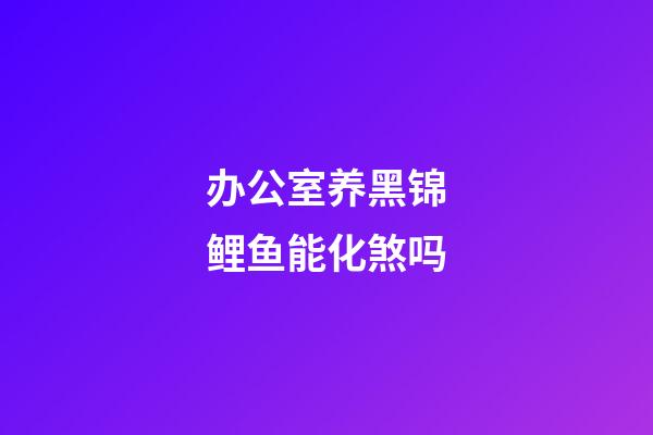 办公室养黑锦鲤鱼能化煞吗