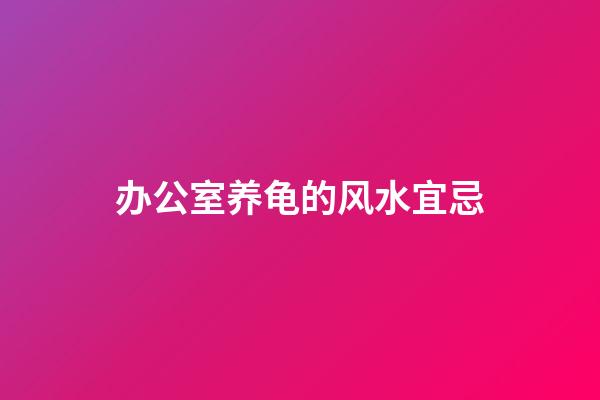办公室养龟的风水宜忌