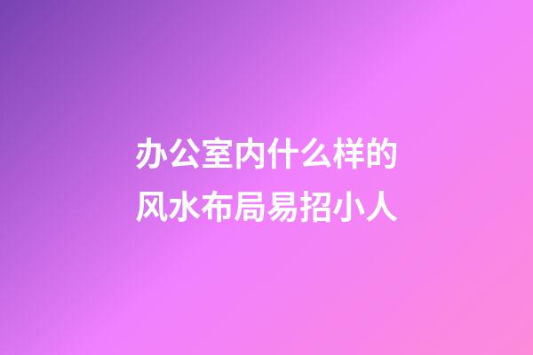办公室内什么样的风水布局易招小人