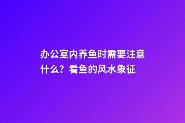 办公室内养鱼时需要注意什么？看鱼的风水象征