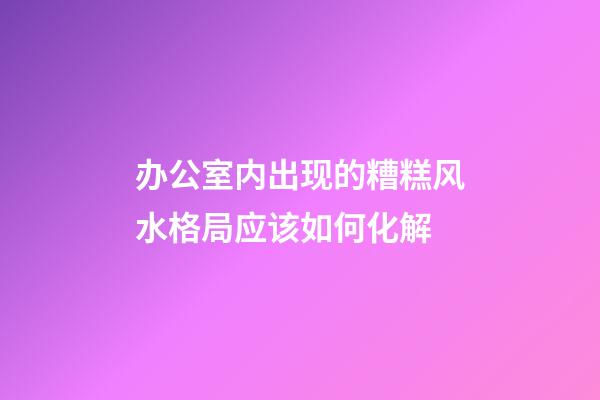 办公室内出现的糟糕风水格局应该如何化解