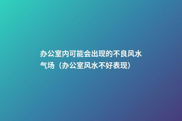 办公室内可能会出现的不良风水气场（办公室风水不好表现）