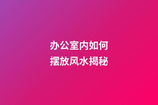 办公室内如何摆放风水揭秘