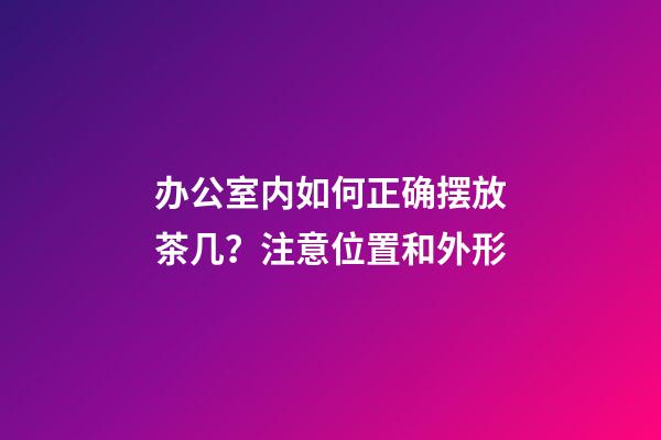 办公室内如何正确摆放茶几？注意位置和外形
