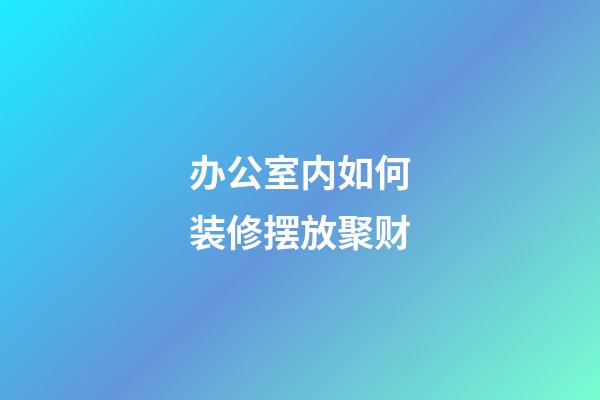 办公室内如何装修摆放聚财