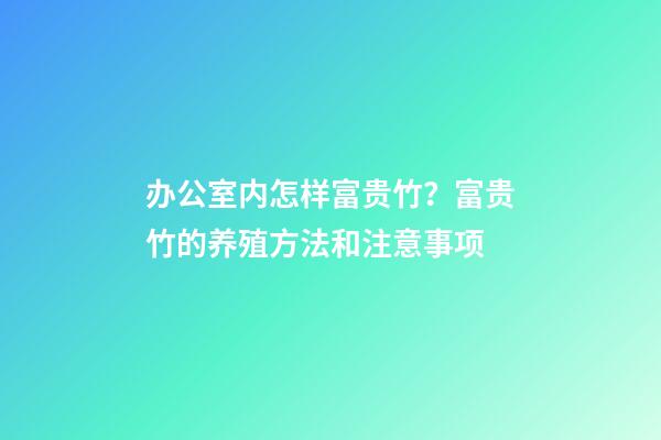办公室内怎样富贵竹？富贵竹的养殖方法和注意事项