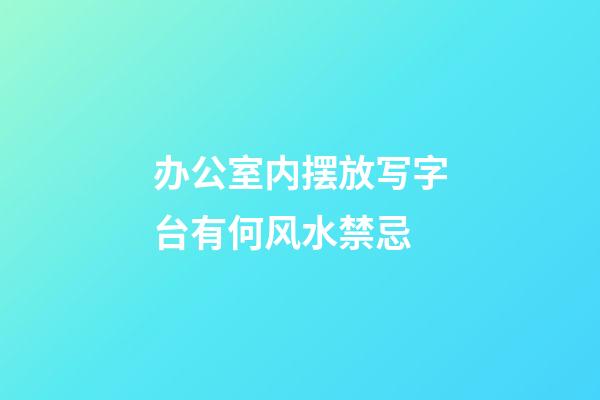 办公室内摆放写字台有何风水禁忌