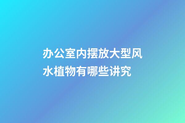办公室内摆放大型风水植物有哪些讲究