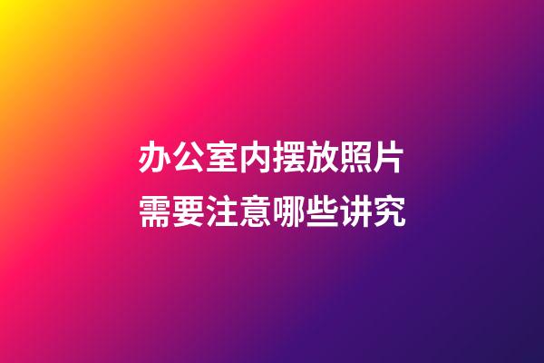 办公室内摆放照片需要注意哪些讲究