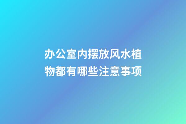 办公室内摆放风水植物都有哪些注意事项