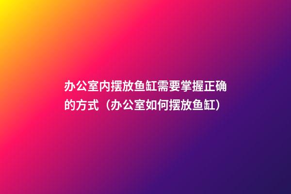 办公室内摆放鱼缸需要掌握正确的方式（办公室如何摆放鱼缸）