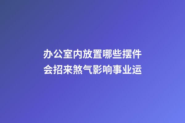 办公室内放置哪些摆件会招来煞气影响事业运