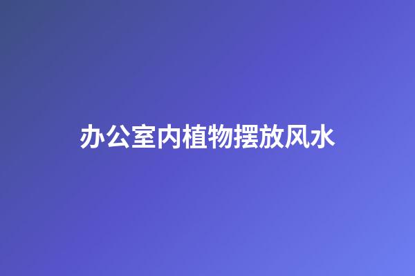 办公室内植物摆放风水