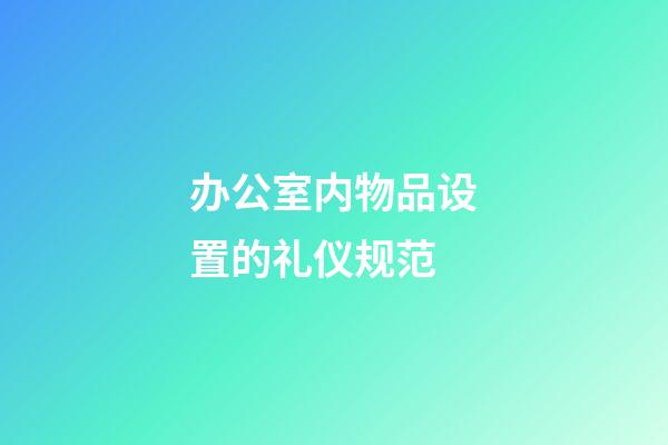 办公室内物品设置的礼仪规范