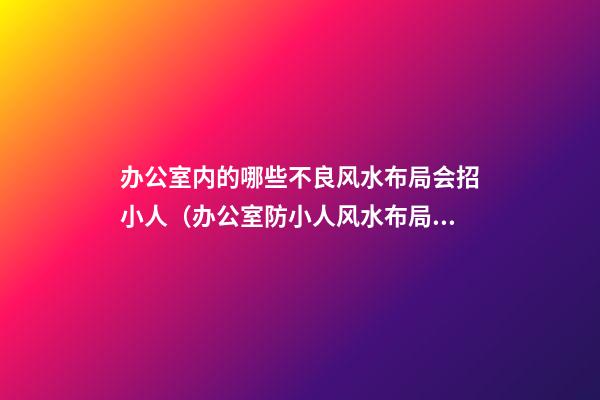 办公室内的哪些不良风水布局会招小人（办公室防小人风水布局）