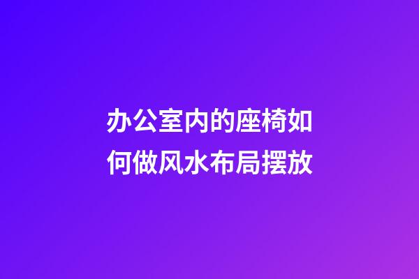 办公室内的座椅如何做风水布局摆放