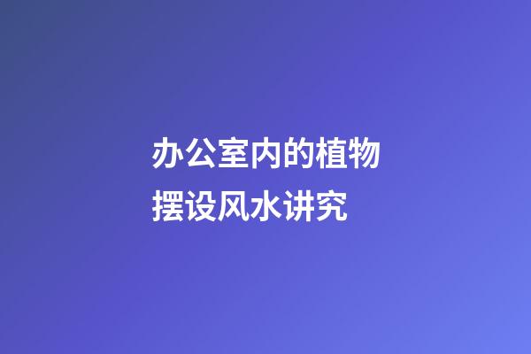 办公室内的植物摆设风水讲究