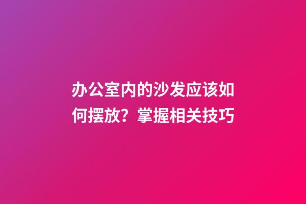 办公室内的沙发应该如何摆放？掌握相关技巧