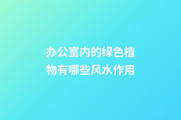 办公室内的绿色植物有哪些风水作用
