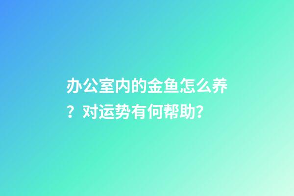 办公室内的金鱼怎么养？对运势有何帮助？