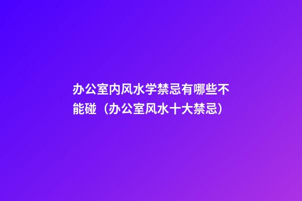 办公室内风水学禁忌有哪些不能碰（办公室风水十大禁忌）