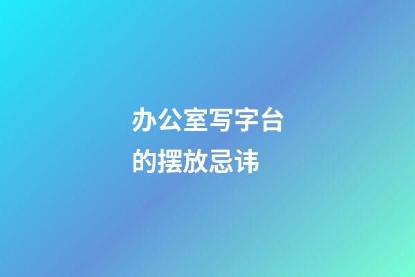 办公室写字台的摆放忌讳