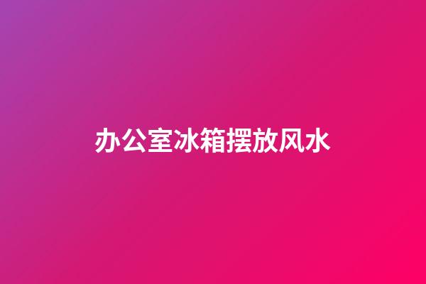 办公室冰箱摆放风水
