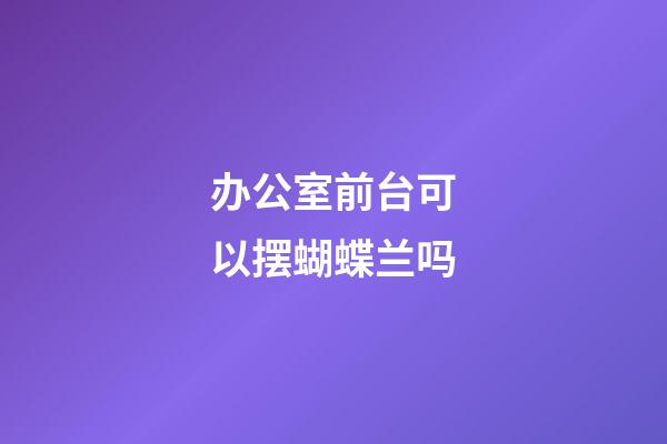 办公室前台可以摆蝴蝶兰吗