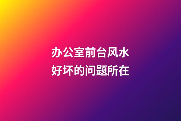 办公室前台风水好坏的问题所在