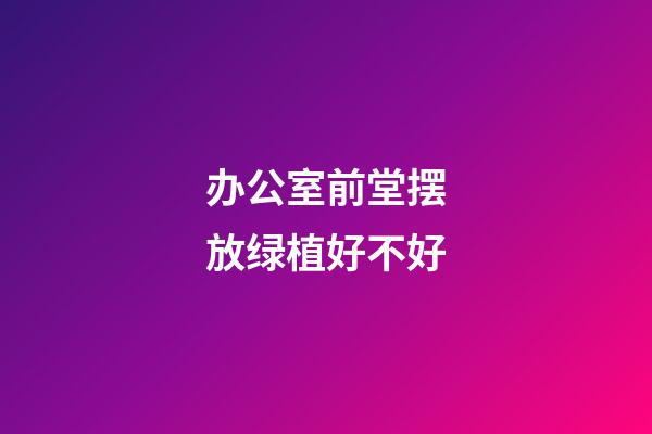 办公室前堂摆放绿植好不好