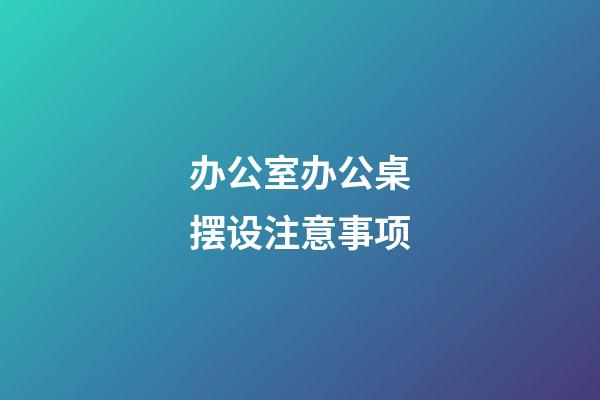 办公室办公桌摆设注意事项