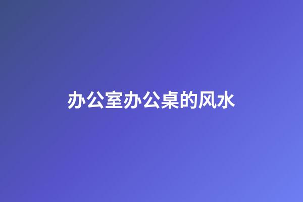 办公室办公桌的风水