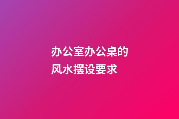 办公室办公桌的风水摆设要求