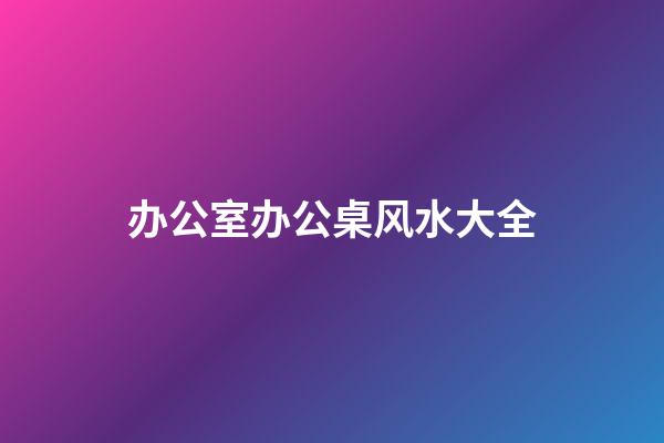 办公室办公桌风水大全