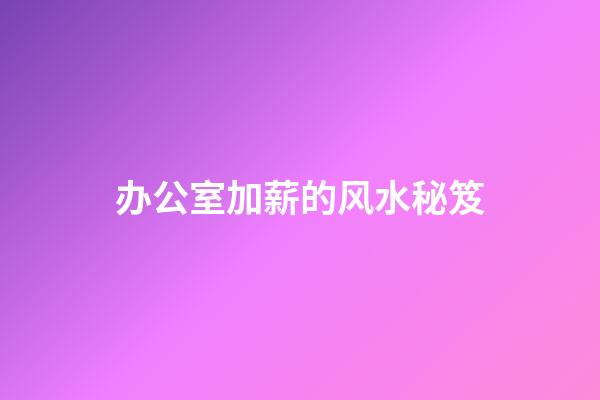 办公室加薪的风水秘笈