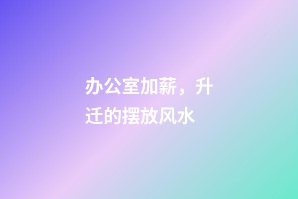 办公室加薪，升迁的摆放风水