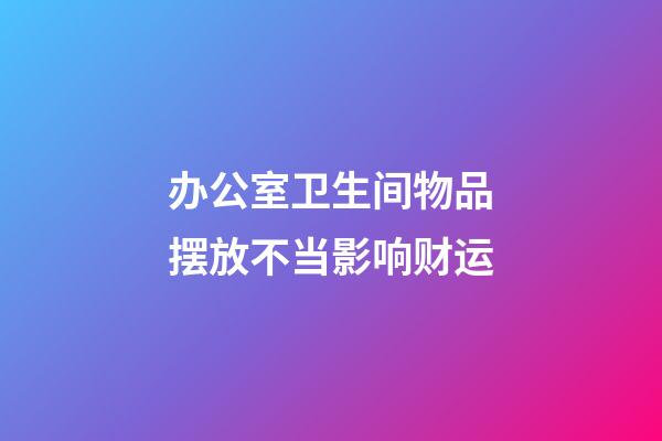 办公室卫生间物品摆放不当影响财运