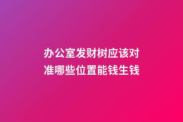 办公室发财树应该对准哪些位置能钱生钱