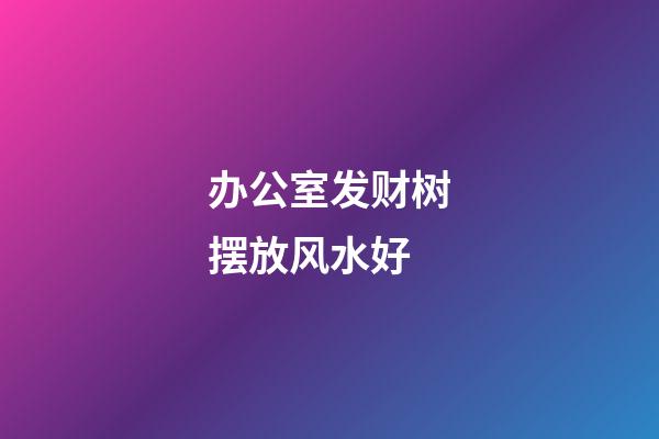 办公室发财树摆放风水好