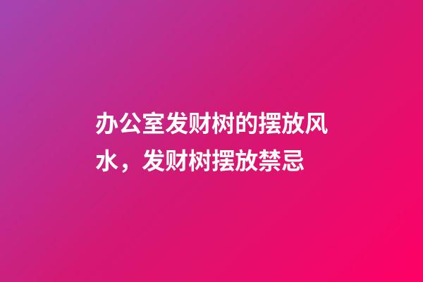 办公室发财树的摆放风水，发财树摆放禁忌