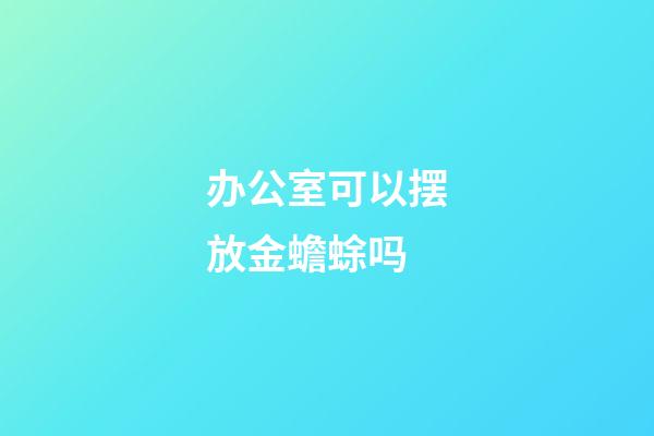 办公室可以摆放金蟾蜍吗