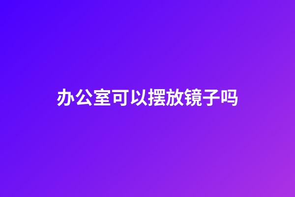 办公室可以摆放镜子吗