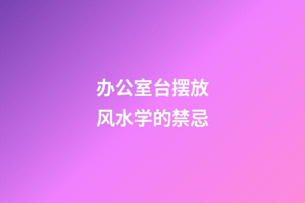 办公室台摆放风水学的禁忌