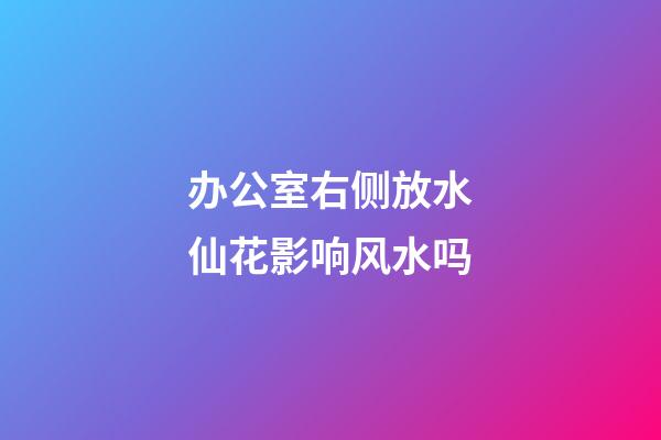 办公室右侧放水仙花影响风水吗