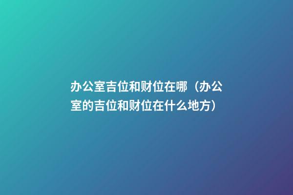 办公室吉位和财位在哪（办公室的吉位和财位在什么地方）