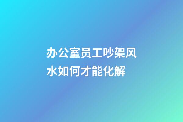办公室员工吵架风水如何才能化解