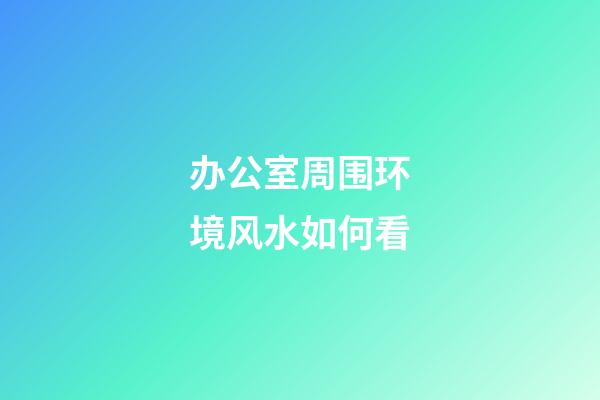 办公室周围环境风水如何看