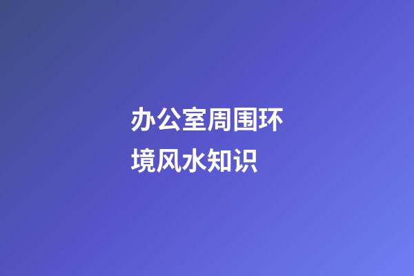 办公室周围环境风水知识